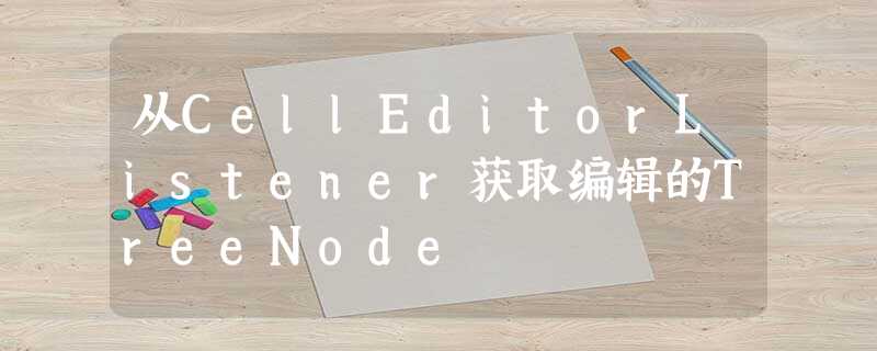 从CellEditorListener获取编辑的TreeNode 从CellEditorListener获取编辑的TreeNode
