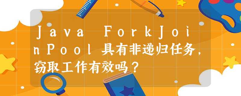 Java ForkJoinPool具有非递归任务,窃取工作有效吗? Java ForkJoinPool具有非递归任务,窃取工作有效吗?