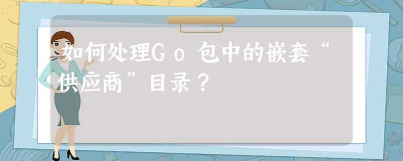 如何处理Go包中的嵌套“供应商”目录? 如何处理Go包中的嵌套“供应商”目录?