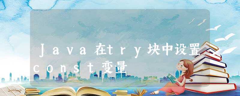 Java在try块中设置const变量 Java在try块中设置const变量