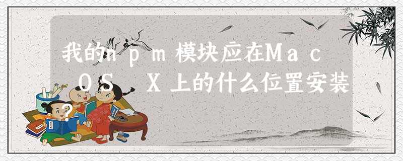 我的npm模块应在Mac OS X上的什么位置安装? 我的npm模块应在Mac OS X上的什么位置安装?