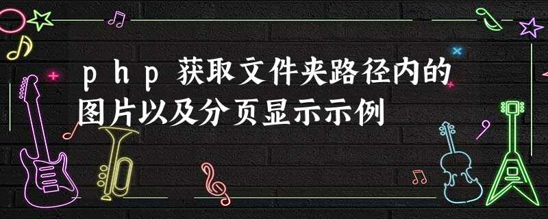 php获取文件夹路径内的图片以及分页显示示例 php获取文件夹路径内的图片以及分页显示示例