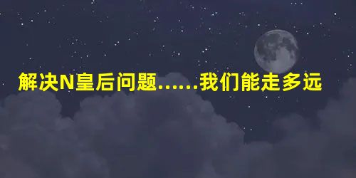解决N皇后问题……我们能走多远? 解决N皇后问题……我们能走多远?