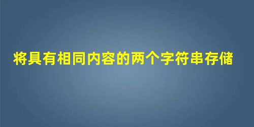 将具有相同内容的两个字符串存储在同一存储位置吗? 将具有相同内容的两个字符串存储在同一存储位置吗?