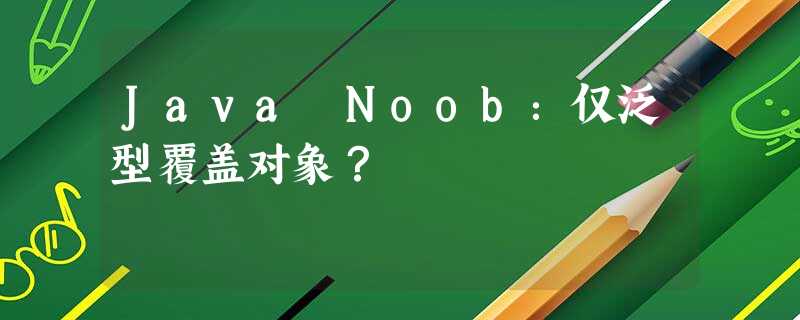Java Noob:仅泛型覆盖对象? Java Noob:仅泛型覆盖对象?
