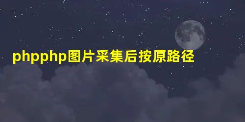 phpphp图片采集后按原路径保存图片示例 phpphp图片采集后按原路径保存图片示例