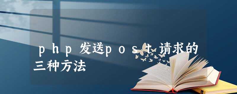 php发送post请求的三种方法 php发送post请求的三种方法