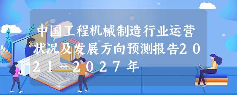 中国工程机械制造行业运营状况及发展方向预测报告2021-2027年 中国工程机械制造行业运营状况及发展方向预测报告2021-2027年