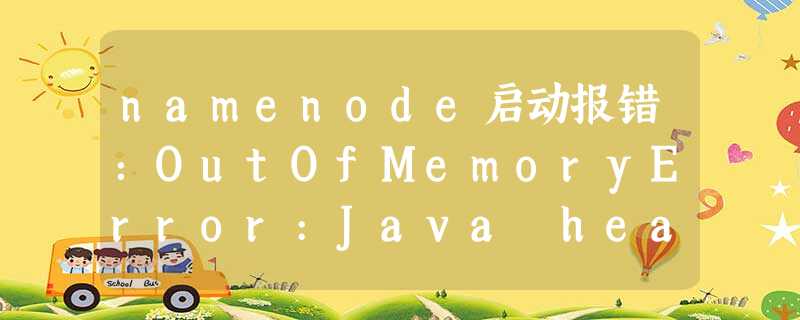 namenode启动报错:OutOfMemoryError:Java heap space namenode启动报错:OutOfMemoryError:Java heap space