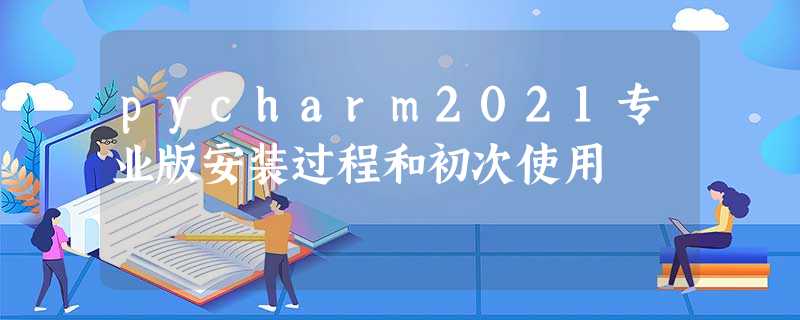 pycharm2021专业版安装过程和初次使用 pycharm2021专业版安装过程和初次使用