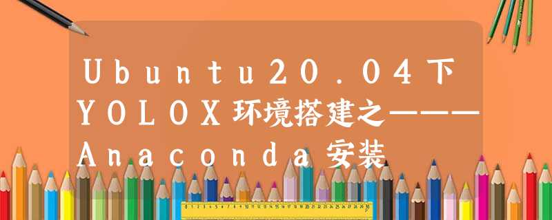 Ubuntu20.04下YOLOX环境搭建之———Anaconda安装 Ubuntu20.04下YOLOX环境搭建之———Anaconda安装