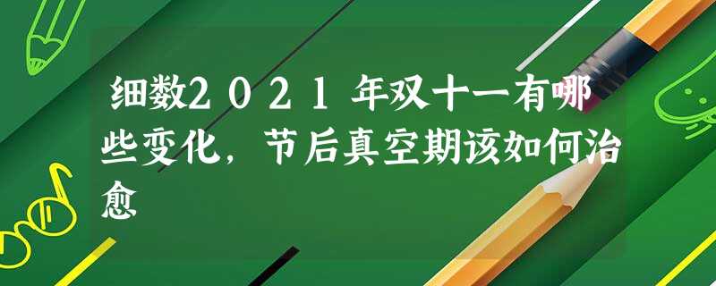 细数2021年双十一有哪些变化,节后真空期该如何治愈 细数2021年双十一有哪些变化,节后真空期该如何治愈