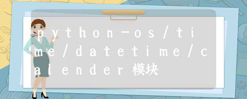 python-os/time/datetime/calender模块 python-os/time/datetime/calender模块