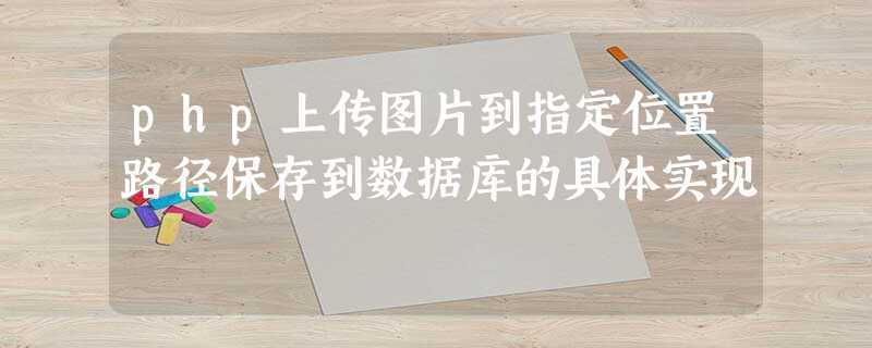 php上传图片到指定位置路径保存到数据库的具体实现 php上传图片到指定位置路径保存到数据库的具体实现