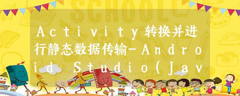 Activity转换并进行静态数据传输-Android Studio(Java) Activity转换并进行静态数据传输-Android Studio(Java)