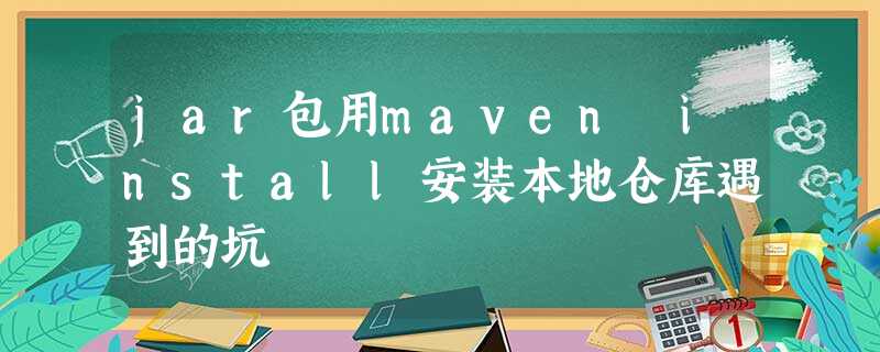 jar包用maven install安装本地仓库遇到的坑 jar包用maven install安装本地仓库遇到的坑