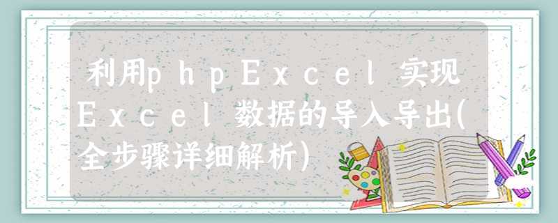 利用phpExcel实现Excel数据的导入导出(全步骤详细解析) 利用phpExcel实现Excel数据的导入导出(全步骤详细解析)