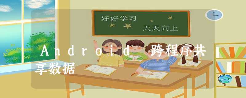 Android 跨程序共享数据 Android 跨程序共享数据