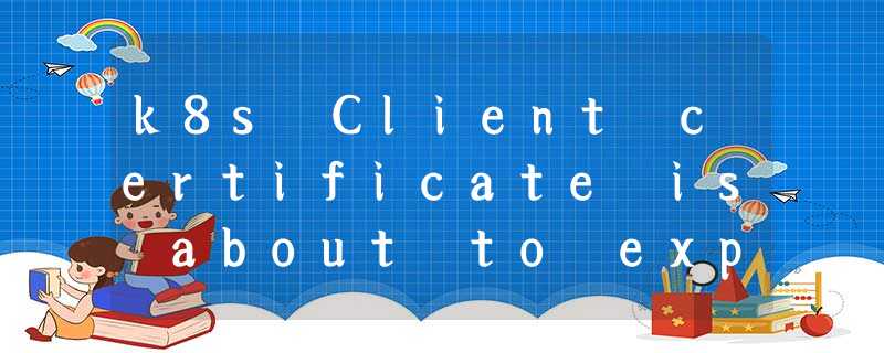 k8s Client certificate is about to expire 客户端访问 APIServer 证书快过期 k8s Client certificate is about to expire 客户端访问 APIServer 证书快过期