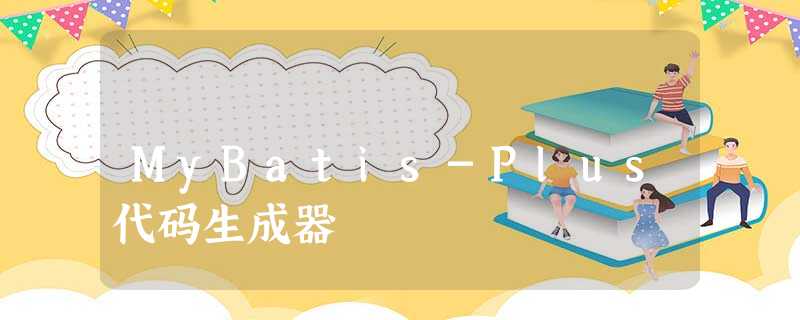 MyBatis-Plus代码生成器 MyBatis-Plus代码生成器