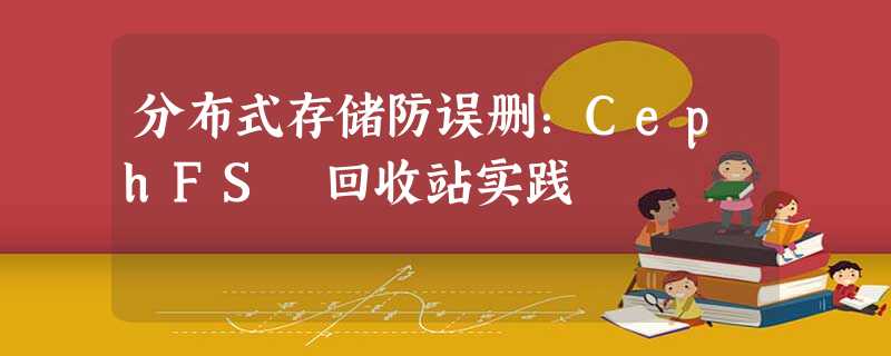 分布式存储防误删:CephFS 回收站实践 分布式存储防误删:CephFS 回收站实践