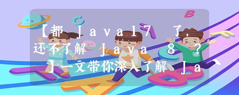 【都 Java17 了,还不了解 Java 8 ? 】一文带你深入了解 Java 8 新特性 【都 Java17 了,还不了解 Java 8 ? 】一文带你深入了解 Java 8 新特性