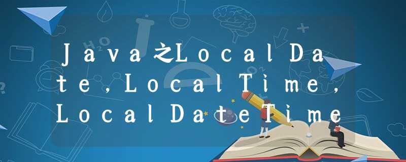 Java之LocalDate,LocalTime,LocalDateTime等时间 Java之LocalDate,LocalTime,LocalDateTime等时间