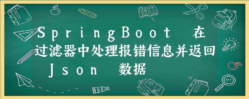 SpringBoot 在过滤器中处理报错信息并返回 Json 数据 SpringBoot 在过滤器中处理报错信息并返回 Json 数据