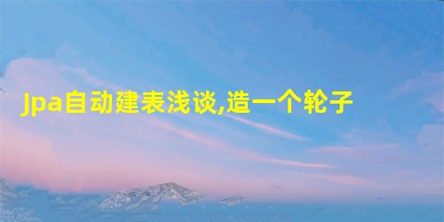 Jpa自动建表浅谈,造一个轮子 Jpa自动建表浅谈,造一个轮子