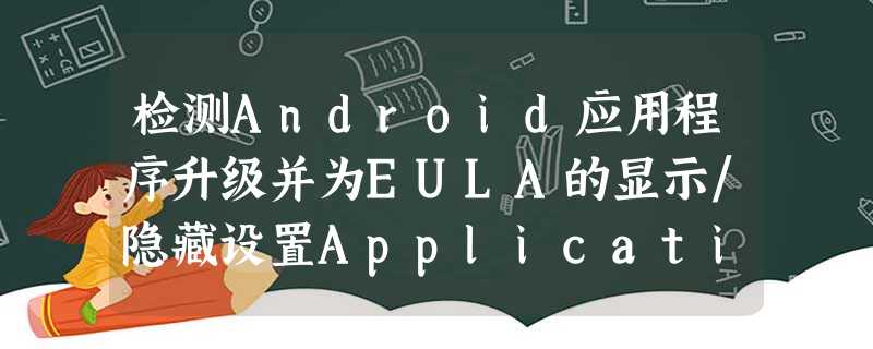 检测Android应用程序升级并为EULA的显示/隐藏设置Application类布尔值 检测Android应用程序升级并为EULA的显示/隐藏设置Application类布尔值