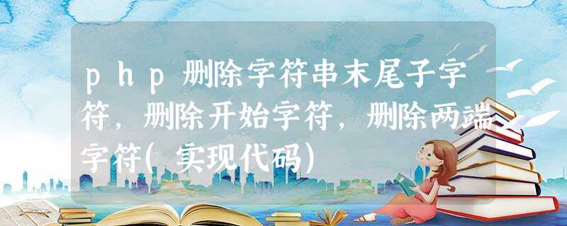 php删除字符串末尾子字符,删除开始字符,删除两端字符(实现代码) php删除字符串末尾子字符,删除开始字符,删除两端字符(实现代码)