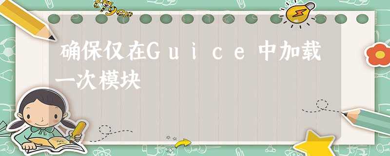 确保仅在Guice中加载一次模块 确保仅在Guice中加载一次模块