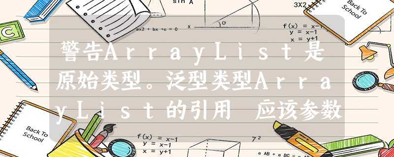 警告ArrayList是原始类型。泛型类型ArrayList的引用 应该参数化 警告ArrayList是原始类型。泛型类型ArrayList的引用 应该参数化