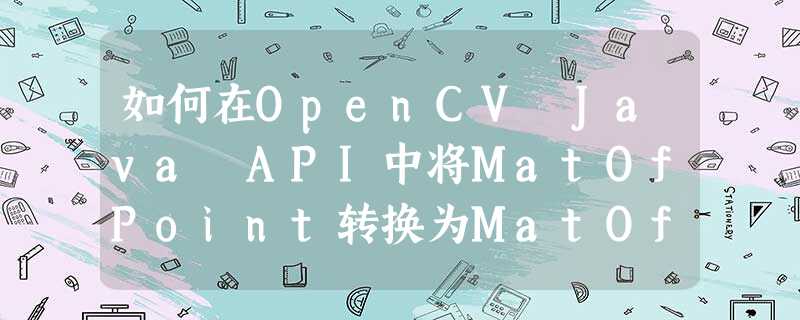 如何在OpenCV Java API中将MatOfPoint转换为MatOfPoint2f 如何在OpenCV Java API中将MatOfPoint转换为MatOfPoint2f