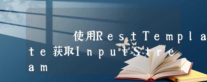 使用RestTemplate获取InputStream 使用RestTemplate获取InputStream