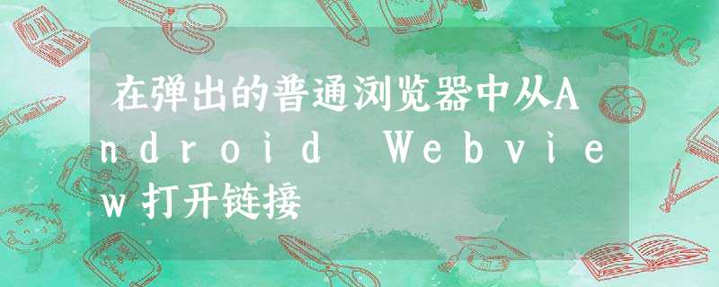 在弹出的普通浏览器中从Android Webview打开链接 在弹出的普通浏览器中从Android Webview打开链接