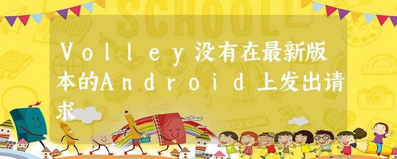 Volley没有在最新版本的Android上发出请求 Volley没有在最新版本的Android上发出请求