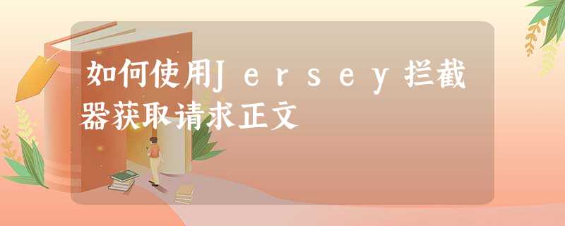 如何使用Jersey拦截器获取请求正文 如何使用Jersey拦截器获取请求正文