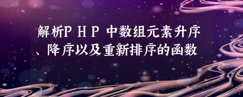 解析PHP中数组元素升序、降序以及重新排序的函数 解析PHP中数组元素升序、降序以及重新排序的函数