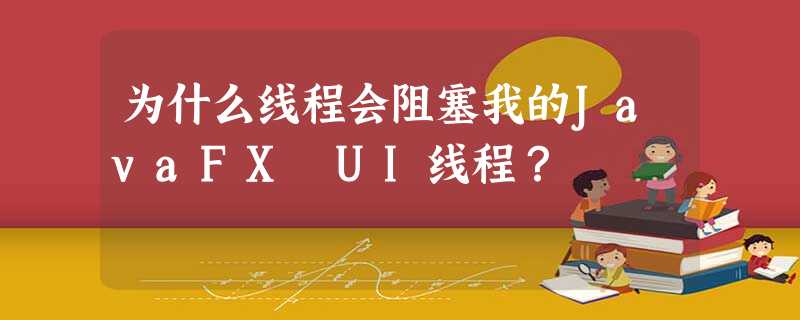 为什么线程会阻塞我的JavaFX UI线程? 为什么线程会阻塞我的JavaFX UI线程?
