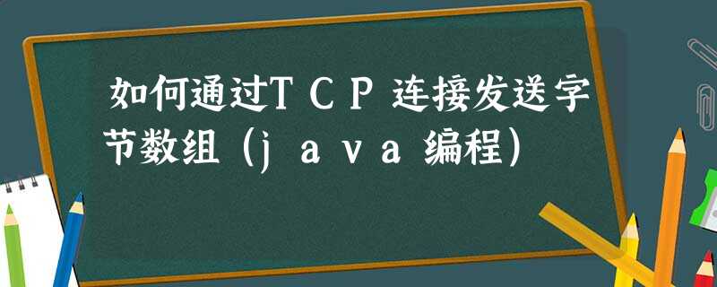如何通过TCP连接发送字节数组(java编程) 如何通过TCP连接发送字节数组(java编程)