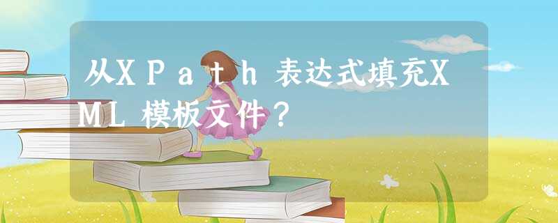 从XPath表达式填充XML模板文件? 从XPath表达式填充XML模板文件?