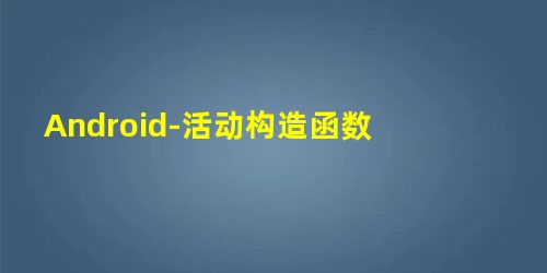 Android-活动构造函数 Android-活动构造函数
