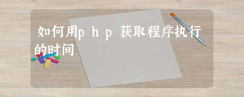 如何用php获取程序执行的时间 如何用php获取程序执行的时间