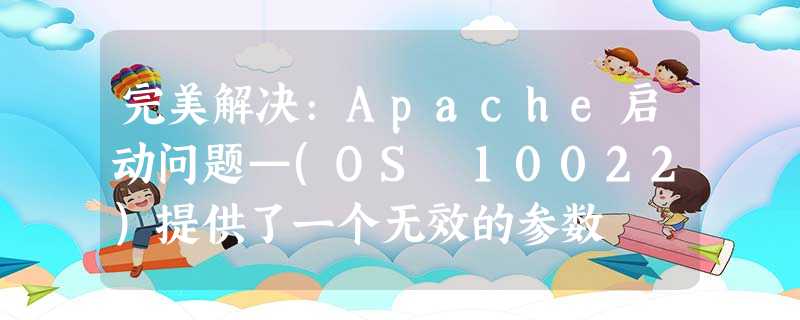 完美解决:Apache启动问题—(OS 10022)提供了一个无效的参数 完美解决:Apache启动问题—(OS 10022)提供了一个无效的参数