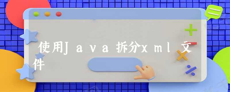 使用Java拆分xml文件 使用Java拆分xml文件