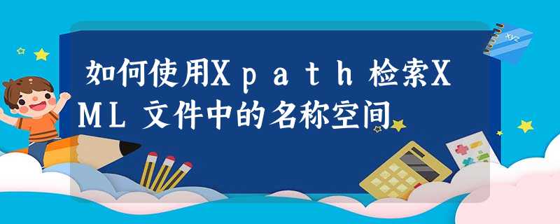 如何使用Xpath检索XML文件中的名称空间 如何使用Xpath检索XML文件中的名称空间