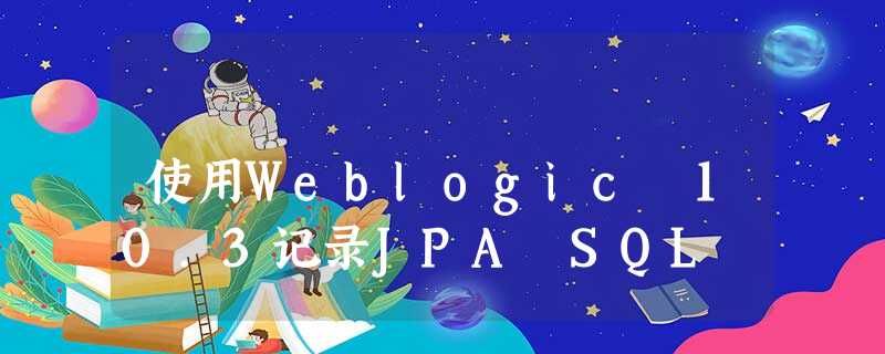 使用Weblogic 10.3记录JPA SQL 使用Weblogic 10.3记录JPA SQL