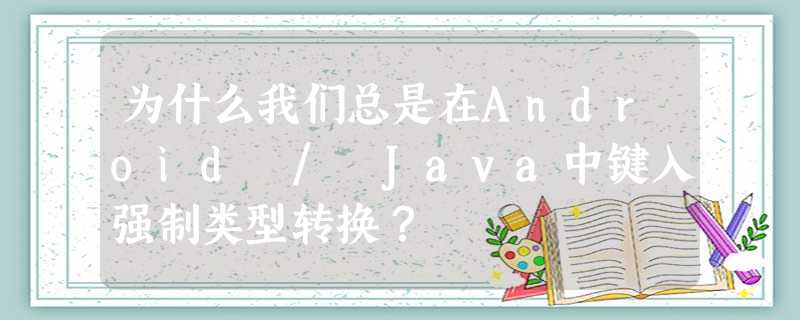 为什么我们总是在Android / Java中键入强制类型转换? 为什么我们总是在Android / Java中键入强制类型转换?