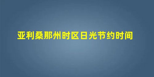 亚利桑那州时区日光节约时间 亚利桑那州时区日光节约时间